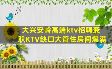 大兴安岭高端ktv招聘兼职KTV缺口大管住房间爆满